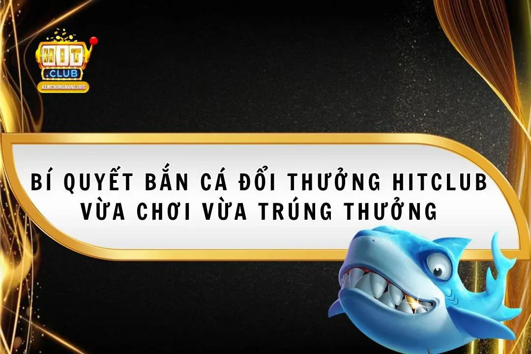 Bắn Cá Đổi Thưởng Hitclub