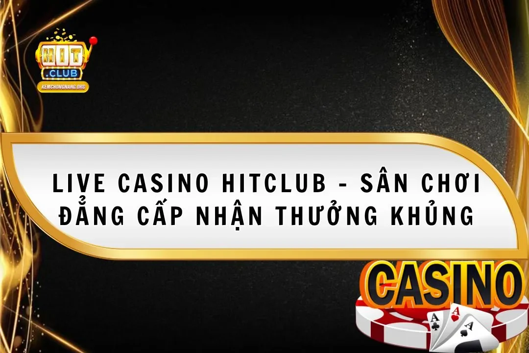 Live Casino Hitclub - Sân Chơi Đẳng Cấp Nhận Thưởng Khủng